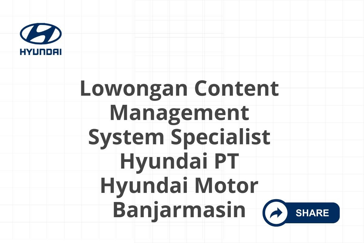 Lowongan Content Management System Specialist Hyundai PT Hyundai Motor Banjarmasin