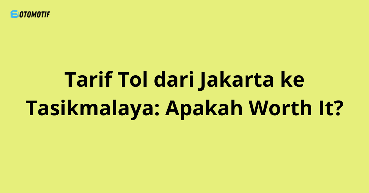 Tarif Tol dari Jakarta ke Tasikmalaya: Apakah Worth It?