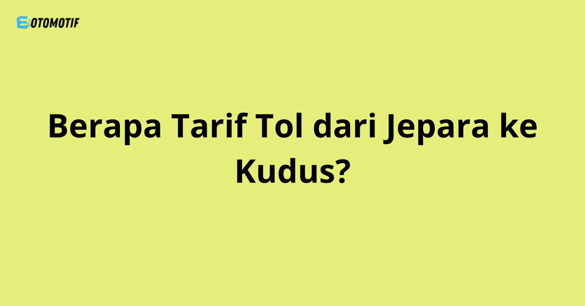 Berapa Tarif Tol dari Jepara ke Kudus?