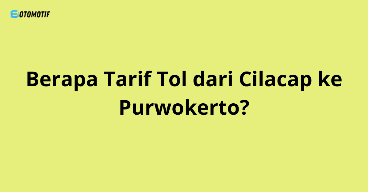 Berapa Tarif Tol dari Cilacap ke Purwokerto?