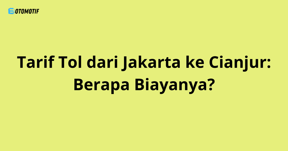 Tarif Tol dari Jakarta ke Cianjur: Berapa Biayanya?