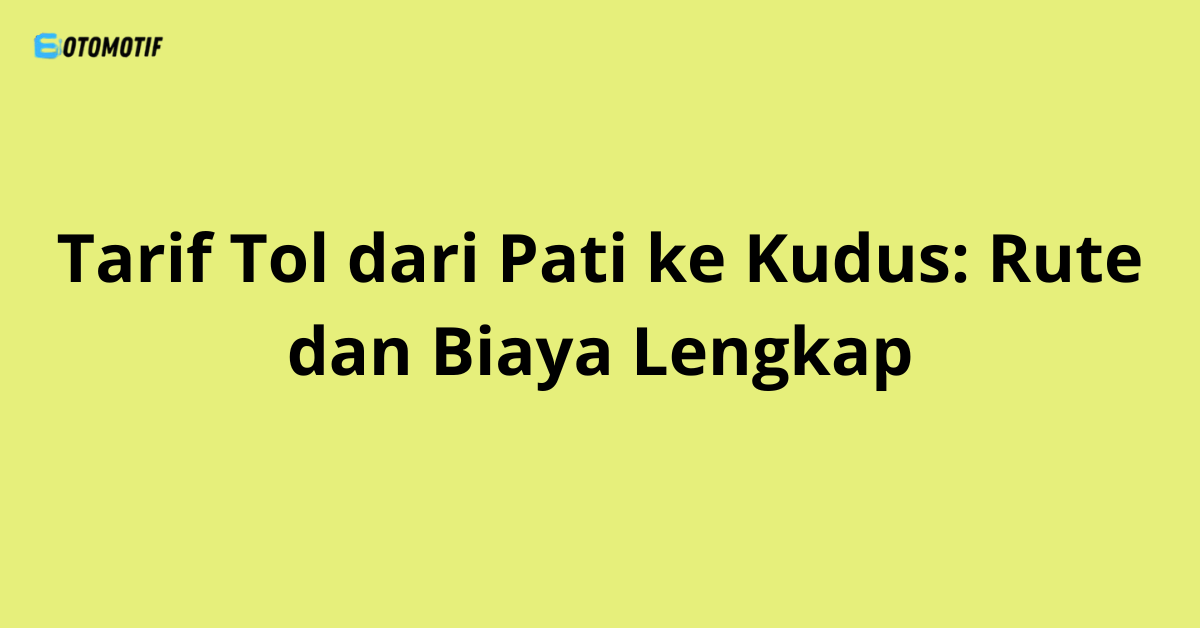 Tarif Tol dari Pati ke Kudus: Rute dan Biaya Lengkap