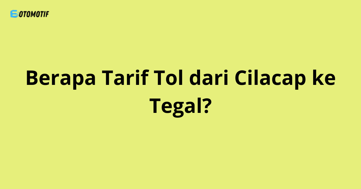 Berapa Tarif Tol dari Cilacap ke Tegal?