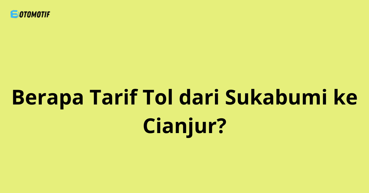 Berapa Tarif Tol dari Sukabumi ke Cianjur? Ini Jalur & Biaya Terbarunya!