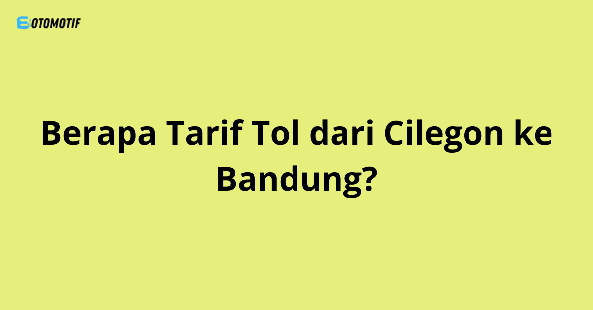 Berapa Tarif Tol dari Cilegon ke Bandung?