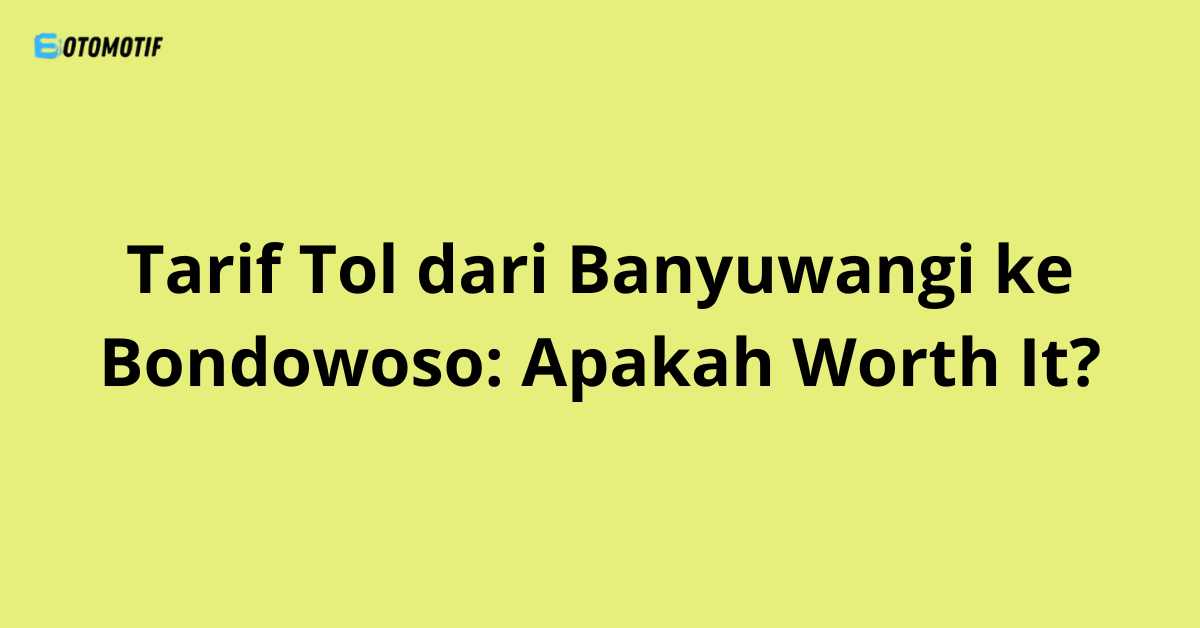 Tarif Tol dari Banyuwangi ke Bondowoso: Apakah Worth It?